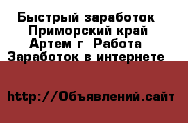 Быстрый заработок - Приморский край, Артем г. Работа » Заработок в интернете   